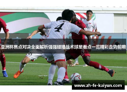 亚洲杯焦点对决全面解析强强碰撞战术球星看点一览精彩走势前瞻 亚洲杯焦点对决全面解析强强碰撞战术球星看点一览精彩走势前瞻