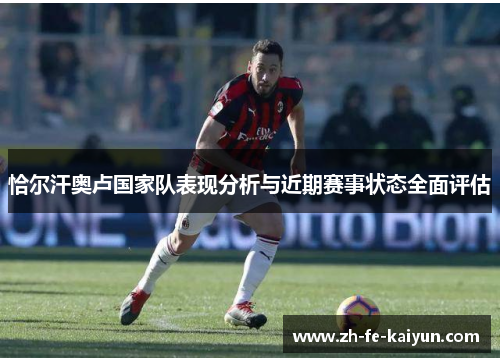 恰尔汗奥卢国家队表现分析与近期赛事状态全面评估 恰尔汗奥卢国家队表现分析与近期赛事状态全面评估