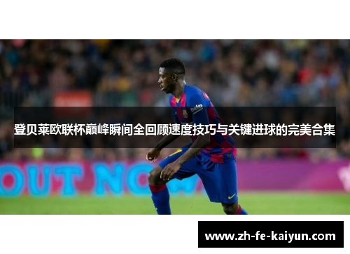 登贝莱欧联杯巅峰瞬间全回顾速度技巧与关键进球的完美合集 登贝莱欧联杯巅峰瞬间全回顾速度技巧与关键进球的完美合集
