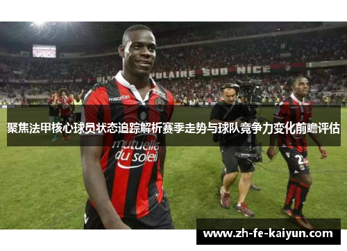 聚焦法甲核心球员状态追踪解析赛季走势与球队竞争力变化前瞻评估 聚焦法甲核心球员状态追踪解析赛季走势与球队竞争力变化前瞻评估