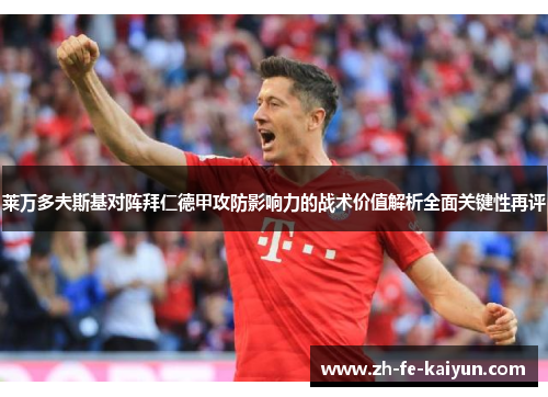 莱万多夫斯基对阵拜仁德甲攻防影响力的战术价值解析全面关键性再评 莱万多夫斯基对阵拜仁德甲攻防影响力的战术价值解析全面关键性再评