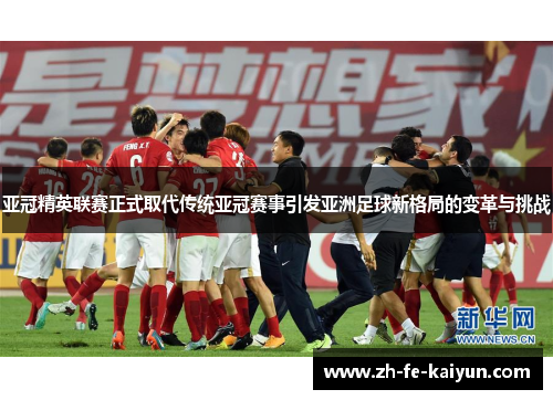 亚冠精英联赛正式取代传统亚冠赛事引发亚洲足球新格局的变革与挑战 亚冠精英联赛正式取代传统亚冠赛事引发亚洲足球新格局的变革与挑战