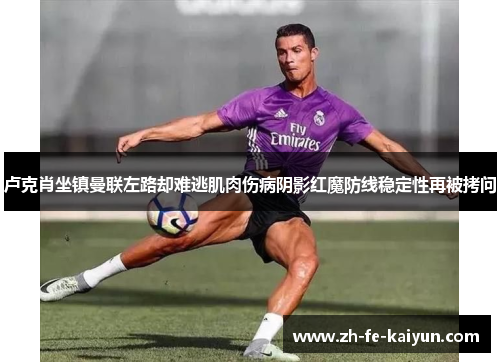 卢克肖坐镇曼联左路却难逃肌肉伤病阴影红魔防线稳定性再被拷问 卢克肖坐镇曼联左路却难逃肌肉伤病阴影红魔防线稳定性再被拷问