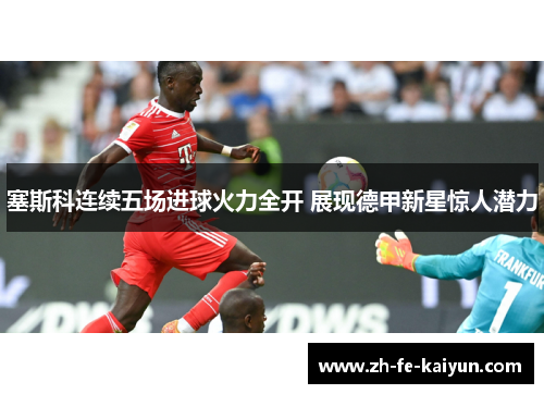 塞斯科连续五场进球火力全开 展现德甲新星惊人潜力