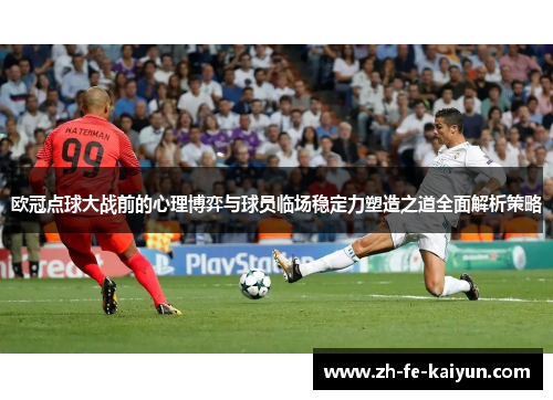 欧冠点球大战前的心理博弈与球员临场稳定力塑造之道全面解析策略