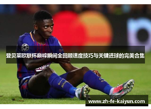 登贝莱欧联杯巅峰瞬间全回顾速度技巧与关键进球的完美合集