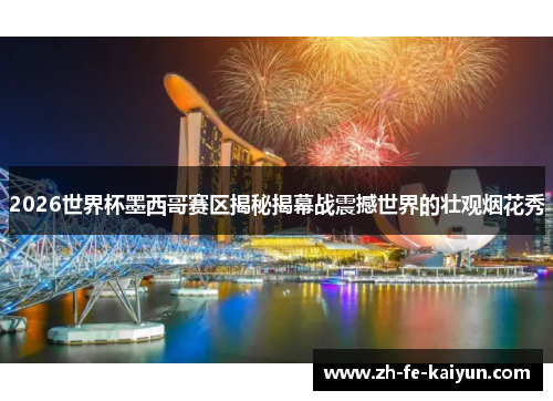 2026世界杯墨西哥赛区揭秘揭幕战震撼世界的壮观烟花秀