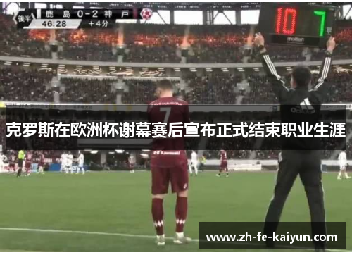 克罗斯在欧洲杯谢幕赛后宣布正式结束职业生涯