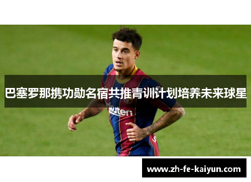 巴塞罗那携功勋名宿共推青训计划培养未来球星
