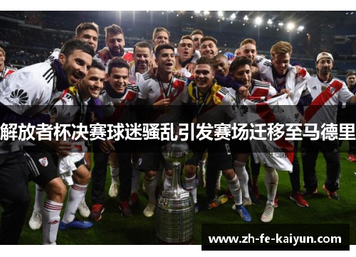 解放者杯决赛球迷骚乱引发赛场迁移至马德里 解放者杯决赛球迷骚乱引发赛场迁移至马德里