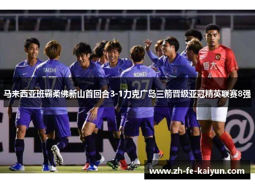 马来西亚班霸柔佛新山首回合3-1力克广岛三箭晋级亚冠精英联赛8强 马来西亚班霸柔佛新山首回合3-1力克广岛三箭晋级亚冠精英联赛8强