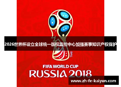 2026世界杯设立全球统一版权监控中心加强赛事知识产权保护 2026世界杯设立全球统一版权监控中心加强赛事知识产权保护