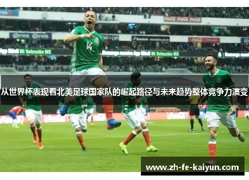 从世界杯表现看北美足球国家队的崛起路径与未来趋势整体竞争力演变 从世界杯表现看北美足球国家队的崛起路径与未来趋势整体竞争力演变