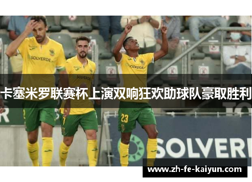 卡塞米罗联赛杯上演双响狂欢助球队豪取胜利 卡塞米罗联赛杯上演双响狂欢助球队豪取胜利