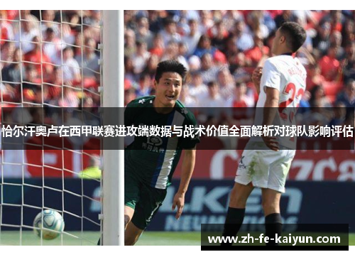 恰尔汗奥卢在西甲联赛进攻端数据与战术价值全面解析对球队影响评估 恰尔汗奥卢在西甲联赛进攻端数据与战术价值全面解析对球队影响评估