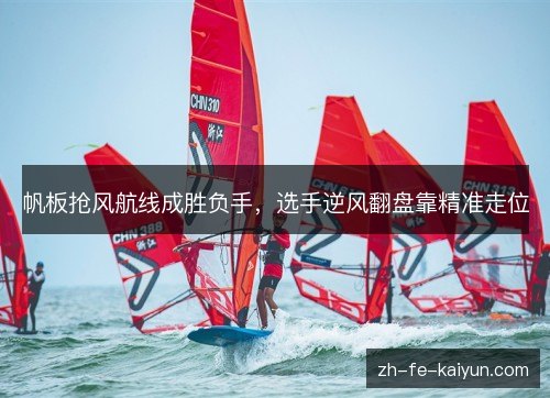 帆板抢风航线成胜负手，选手逆风翻盘靠精准走位